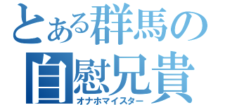 とある群馬の自慰兄貴（オナホマイスター）