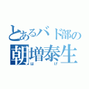 とあるバド部の朝増泰生（はげ）