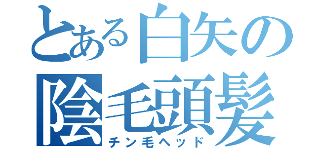 とある白矢の陰毛頭髪（チン毛ヘッド）