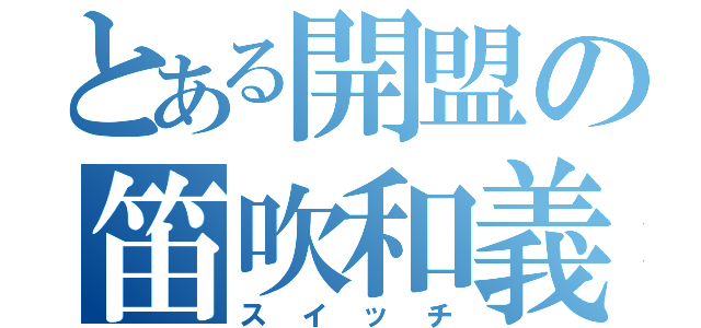 とある開盟の笛吹和義（スイッチ）