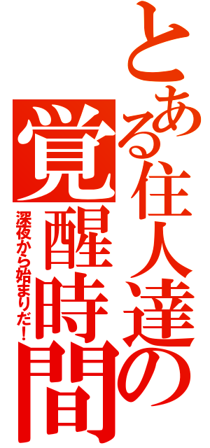 とある住人達の覚醒時間（深夜から始まりだ！）