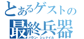 とあるゲストの最終兵器（バラン・シュナイル）