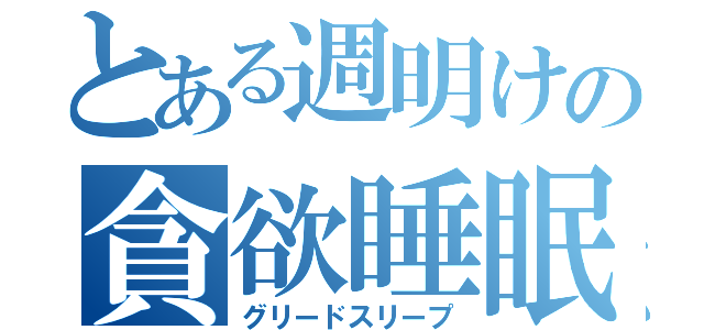 とある週明けの貪欲睡眠（グリードスリープ）