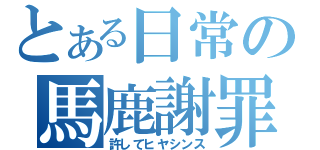 とある日常の馬鹿謝罪（許してヒヤシンス）