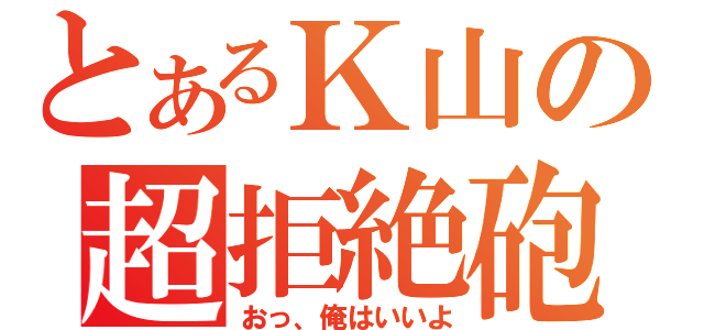 とあるＫ山の超拒絶砲（おっ、俺はいいよ）