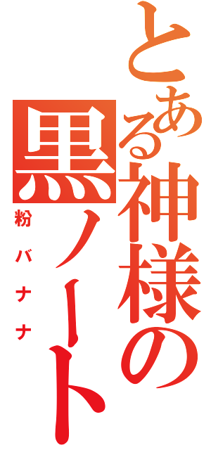 とある神様の黒ノート（粉バナナ）