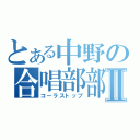 とある中野の合唱部部長Ⅱ（コーラストップ）