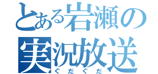 とある岩瀬の実況放送（ぐだぐだ）