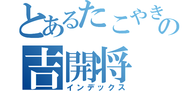 とあるたこやきの吉開将（インデックス）