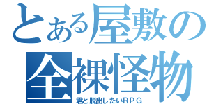 とある屋敷の全裸怪物（君と脱出したいＲＰＧ）