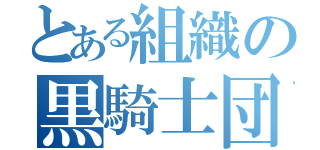 とある組織の黒騎士団（）