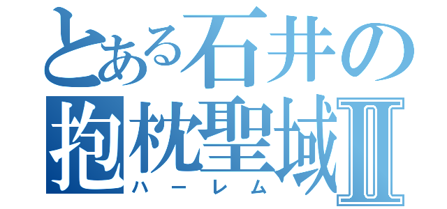 とある石井の抱枕聖域Ⅱ（ハーレム）