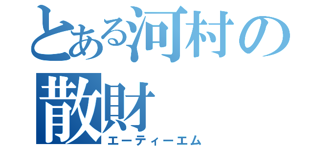 とある河村の散財（エーティーエム）