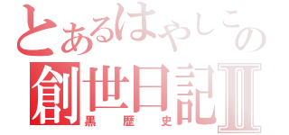 とあるはやしこの創世日記Ⅱ（黒歴史）