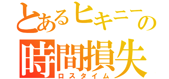 とあるヒキニートの時間損失（ロスタイム）