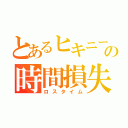 とあるヒキニートの時間損失（ロスタイム）