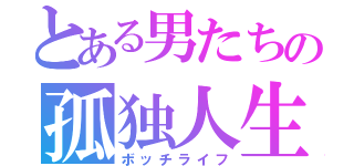 とある男たちの孤独人生（ボッチライフ）