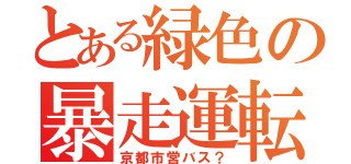 とある緑色の暴走運転（京都市営バス？）