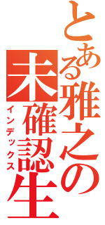 とある雅之の未確認生命体（インデックス）