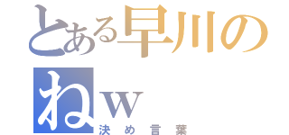 とある早川のねｗ（決め言葉）