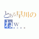 とある早川のねｗ（決め言葉）