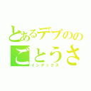 とあるデブののごとうさん（インデックス）