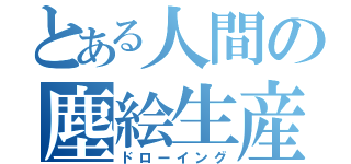 とある人間の塵絵生産（ドローイング）