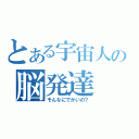 とある宇宙人の脳発達（そんなにでかいの？）