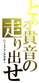 とある貴音の走り出せ（ヘッドフォンアクター）