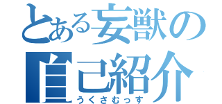 とある妄獣の自己紹介（うくさむっす）