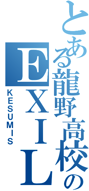 とある龍野高校のＥＸＩＬＥ（ＫＥＳＵＭＩＳ）