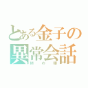 とある金子の異常会話（Ｍの極）