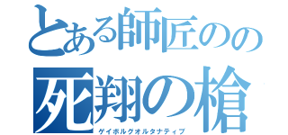 とある師匠のの死翔の槍（ゲイボルグオルタナティブ）