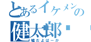 とあるイケメンの健太郎💙（嘘だよばーか）