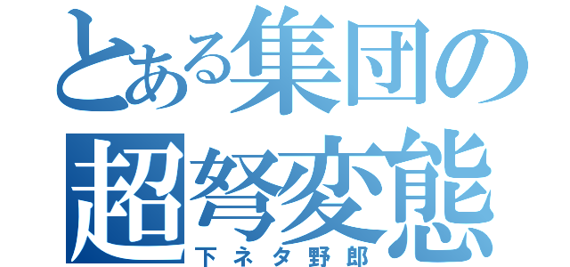 とある集団の超弩変態（下ネタ野郎）