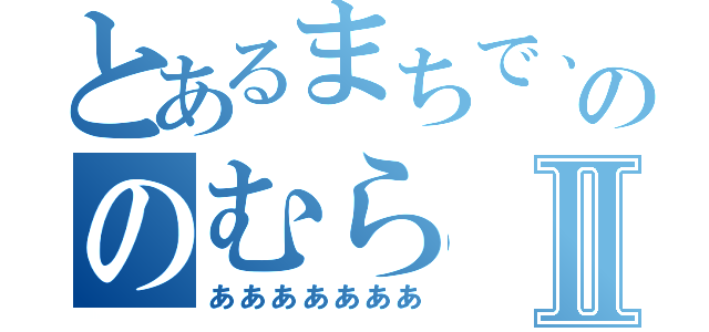 とあるまちで、ののむらⅡ（あああああああ）