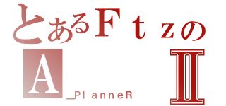 とあるＦｔｚのＡⅡ（＿ＰｌａｎｎｅＲ）