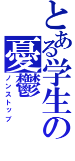 とある学生の憂鬱（ノンストップ）