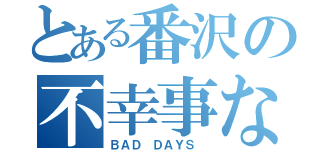 とある番沢の不幸事な日々（ＢＡＤ ＤＡＹＳ ）