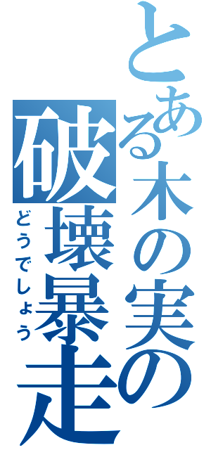 とある木の実の破壊暴走（どうでしょう）