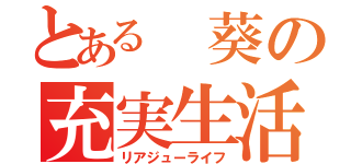 とある 葵の充実生活（リアジューライフ）