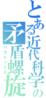 とある近代科学の矛盾螺旋（パラドックス）