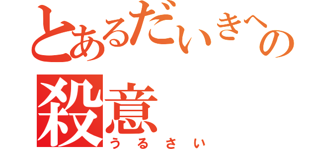 とあるだいきへの殺意（うるさい）