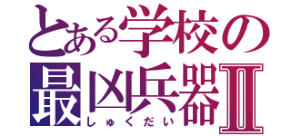 とある学校の最凶兵器Ⅱ（しゅくだい）