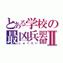 とある学校の最凶兵器Ⅱ（しゅくだい）