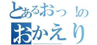 とあるおっ！のおかえり～（～～ーーーーーーーーーーーー）