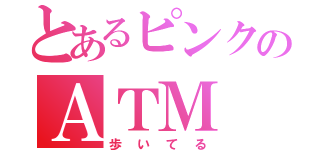 とあるピンクのＡＴＭ（歩いてる）