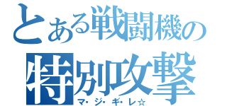 とある戦闘機の特別攻撃（マ・ジ・ギ・レ☆）