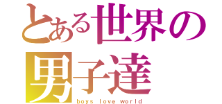 とある世界の男子達（ｂｏｙｓ ｌｏｖｅ ｗｏｒｌｄ）