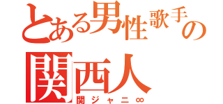 とある男性歌手の関西人（関ジャニ∞）